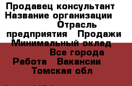 Продавец-консультант › Название организации ­ Ulmart › Отрасль предприятия ­ Продажи › Минимальный оклад ­ 15 000 - Все города Работа » Вакансии   . Томская обл.